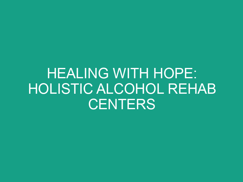 Healing with Hope: Holistic Alcohol Rehab Centers