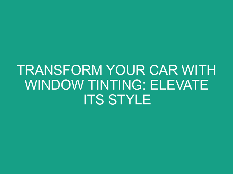 Transform Your Car with Window Tinting: Elevate Its Style and Enjoy a Cooler, More Comfortable Ride