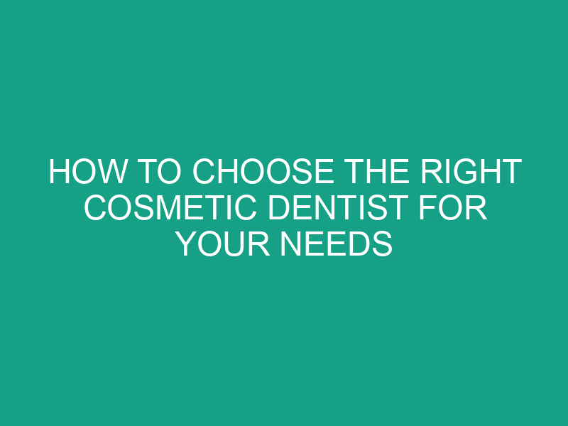 How to Choose the Right Cosmetic Dentist for Your Needs