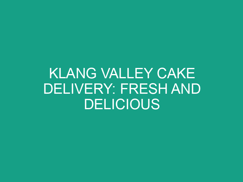 Klang Valley Cake Delivery: Fresh and Delicious