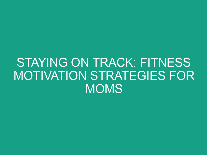 Staying on Track: Fitness Motivation Strategies for Moms