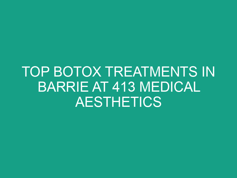 Top Botox Treatments in Barrie at 413 Medical Aesthetics
