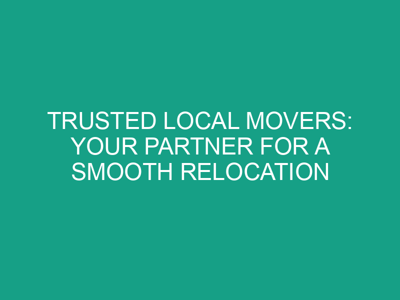 Trusted Local Movers: Your Partner for a Smooth Relocation
