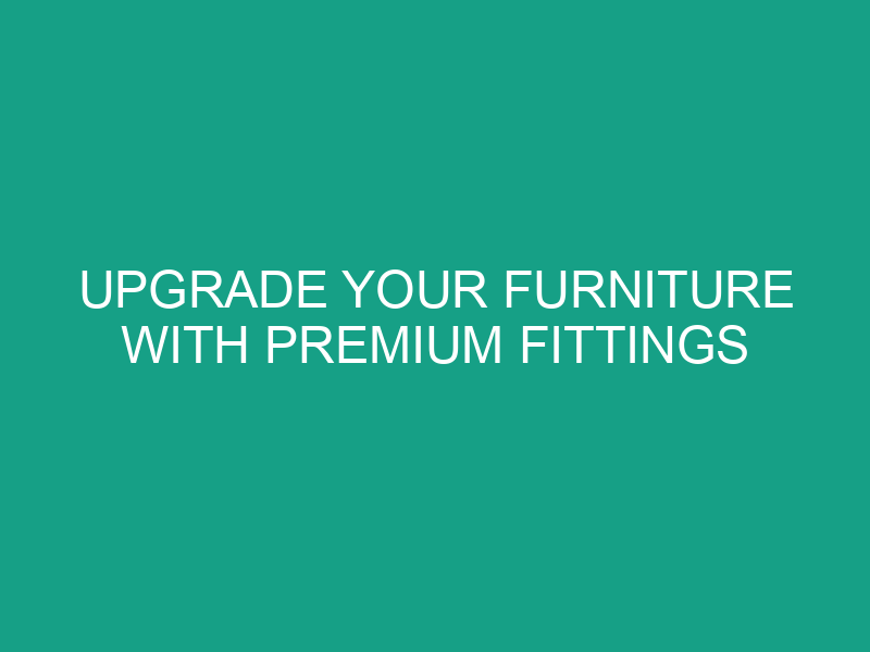 Upgrade Your Furniture with Premium Fittings