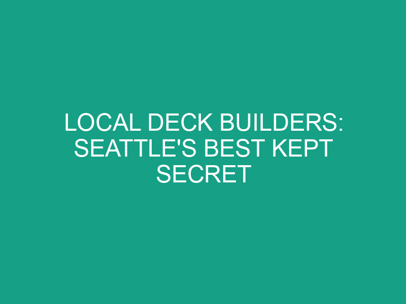 Local Deck Builders: Seattle's Best Kept Secret