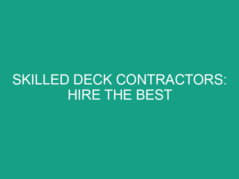 Skilled Deck Contractors: Hire the Best