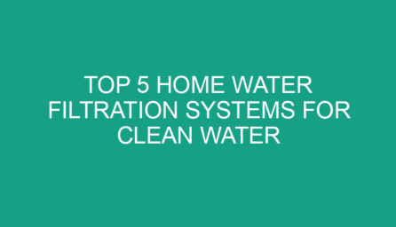 Top 5 Home Water Filtration Systems for Clean Water