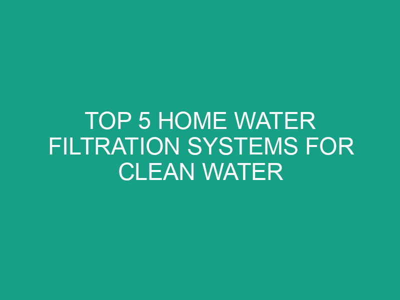 Top 5 Home Water Filtration Systems for Clean Water