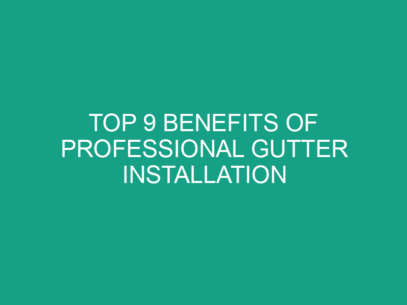 Top 9 Benefits of Professional Gutter Installation