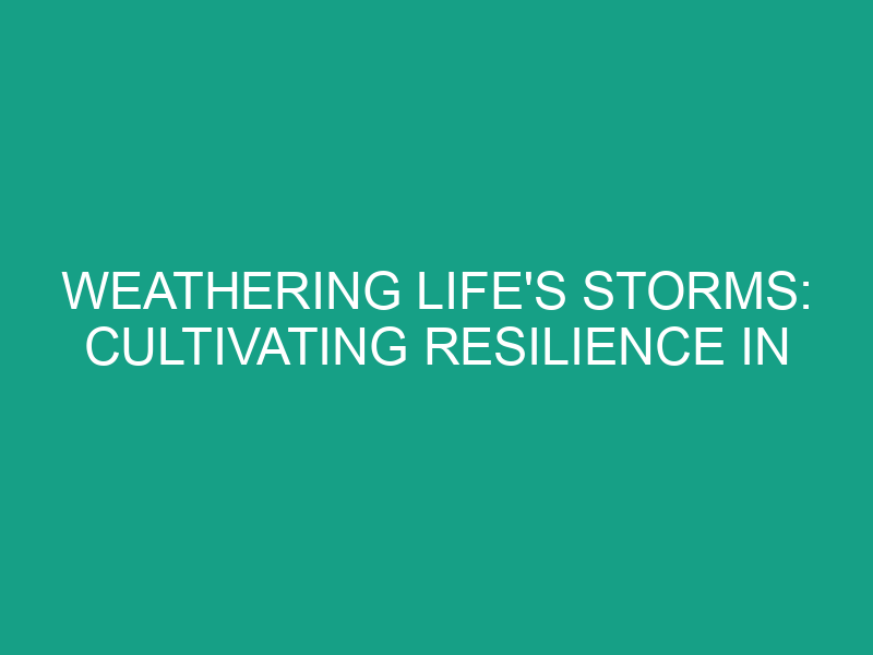 Weathering Life's Storms: Cultivating Resilience in Uncertain Times