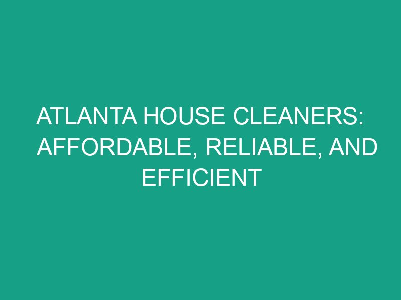 Atlanta House Cleaners: Affordable, Reliable, and Efficient