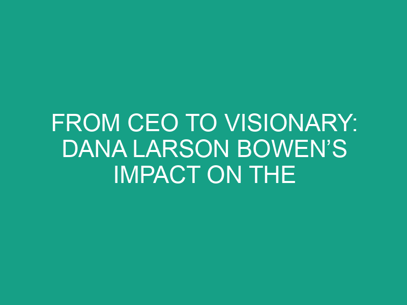 From CEO to Visionary: Dana Larson Bowen’s Impact on the Business World