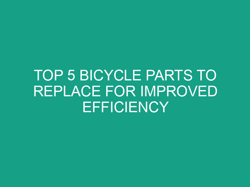 Top 5 Bicycle Parts to Replace for Improved Efficiency