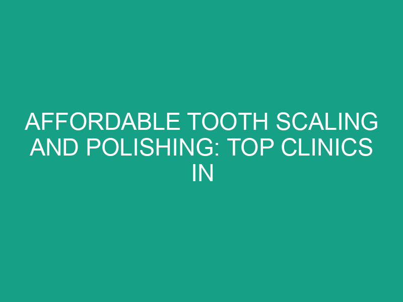 Affordable Tooth Scaling and Polishing: Top Clinics in Malaysia