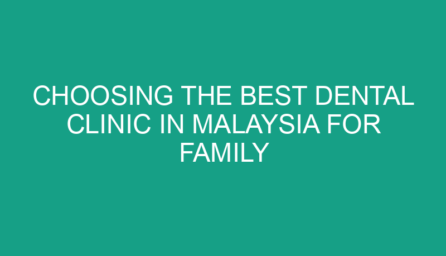 Choosing the Best Dental Clinic in Malaysia for Family Dental Care