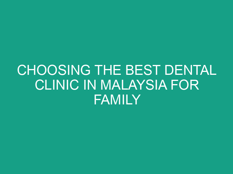 Choosing the Best Dental Clinic in Malaysia for Family Dental Care