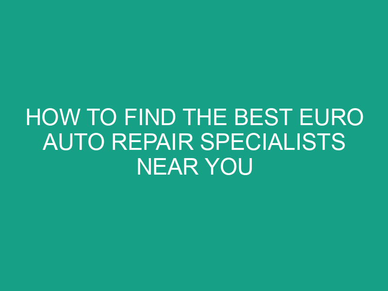 How to Find the Best Euro Auto Repair Specialists Near You