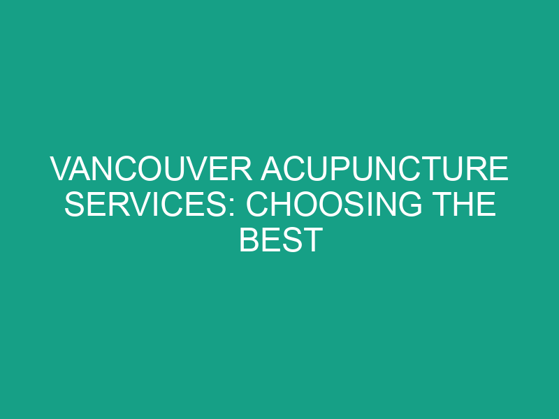 Vancouver Acupuncture Services: Choosing the Best Practitioner for Your Needs