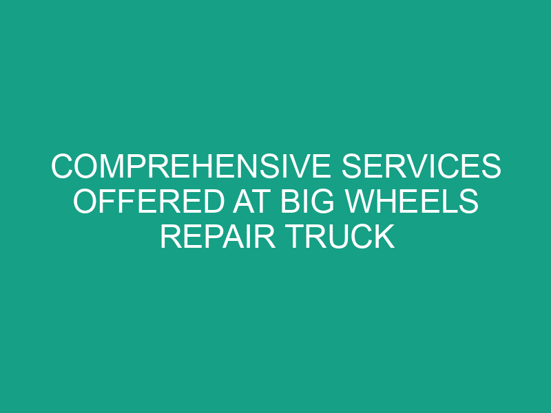 Comprehensive Services Offered at Big Wheels Repair Truck Shop