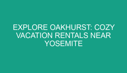 Explore Oakhurst: Cozy Vacation Rentals Near Yosemite National Park