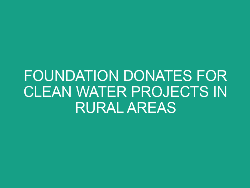 Foundation Donates for Clean Water Projects in Rural Areas