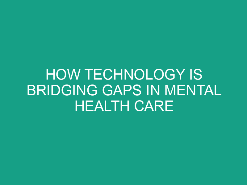 How Technology Is Bridging Gaps in Mental Health Care