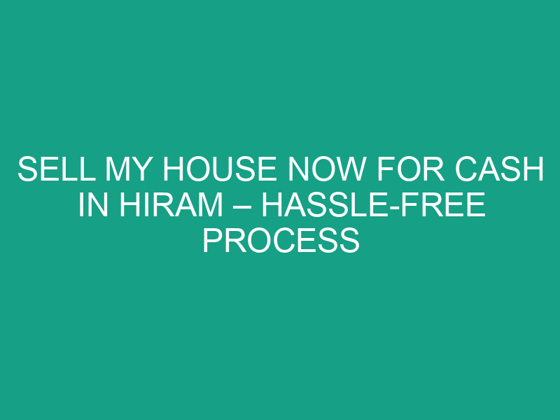 Sell My House Now for Cash in Hiram – Hassle Free Process