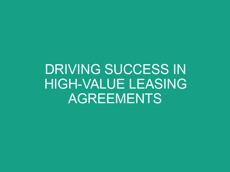Driving Success in High Value Leasing Agreements
