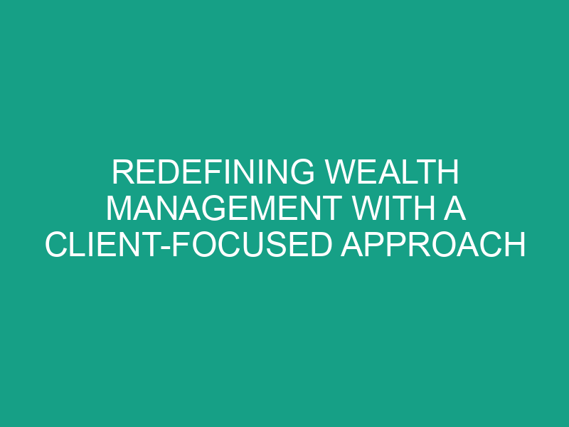 Redefining Wealth Management with a Client Focused Approach