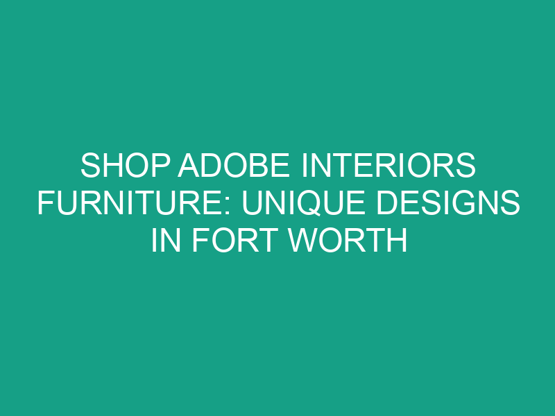 Shop Adobe Interiors Furniture: Unique Designs in Fort Worth