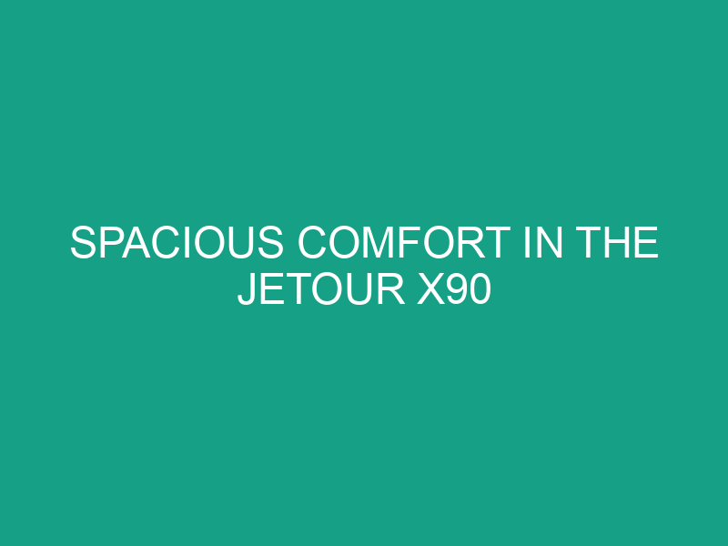 Spacious Comfort in the Jetour X90