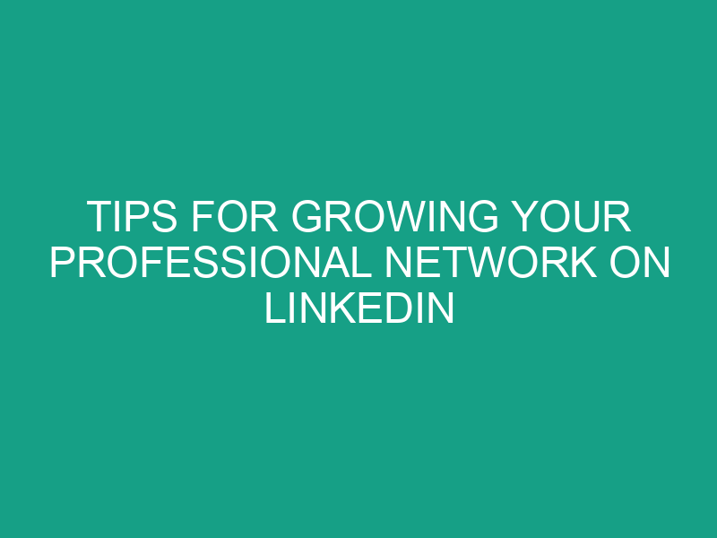 Tips for Growing Your Professional Network on LinkedIn