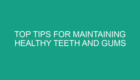Top Tips for Maintaining Healthy Teeth and Gums
