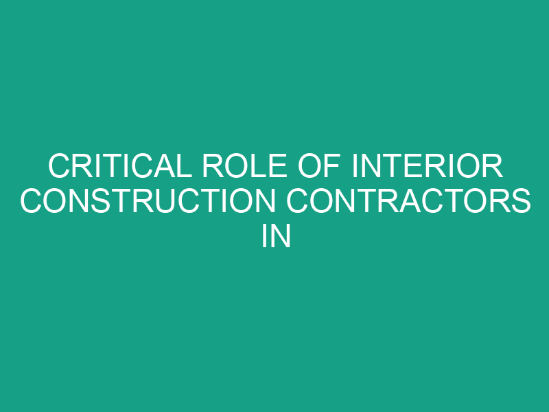 Critical Role of Interior Construction Contractors in Modern Projects