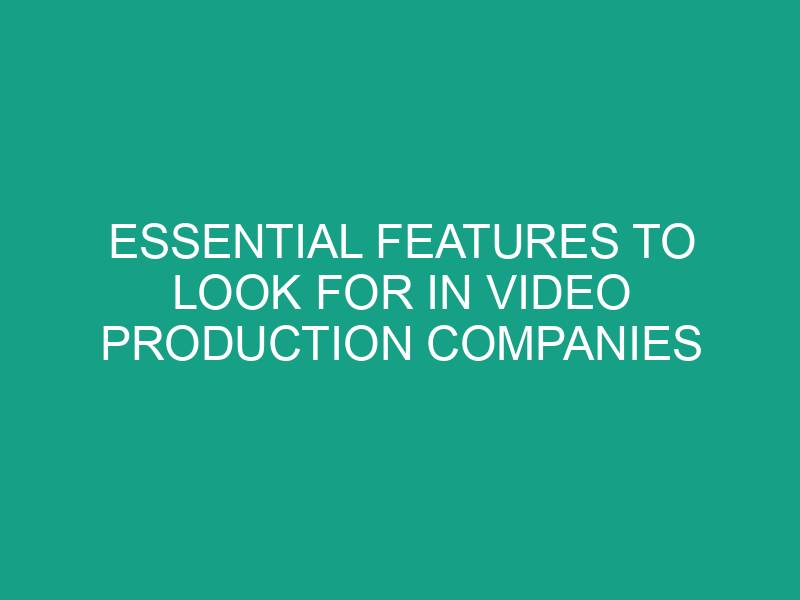 Essential Features to Look for in Video Production Companies