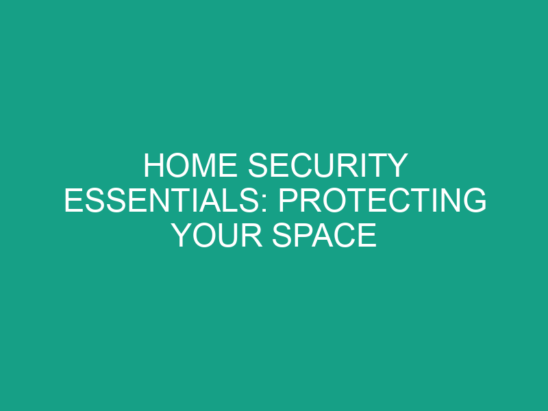 Home Security Essentials: Protecting Your Space