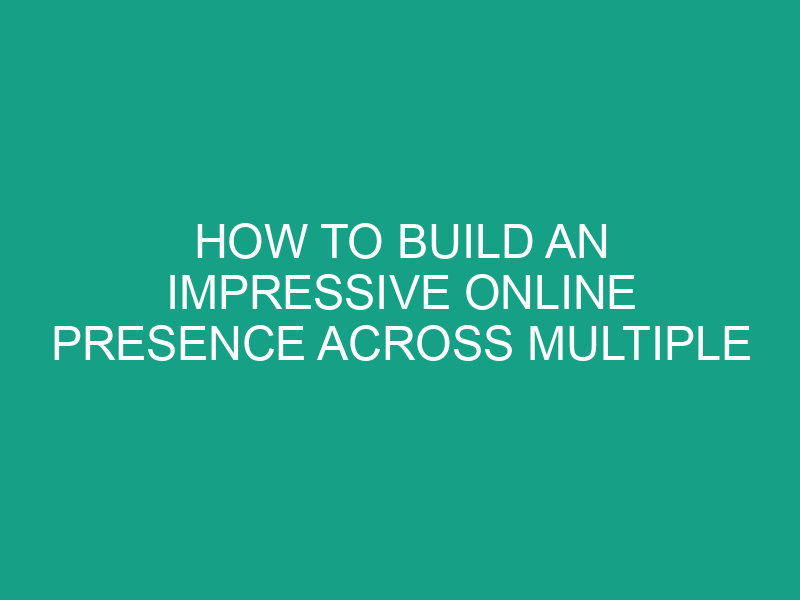 How to Build an Impressive Online Presence Across Multiple Channels