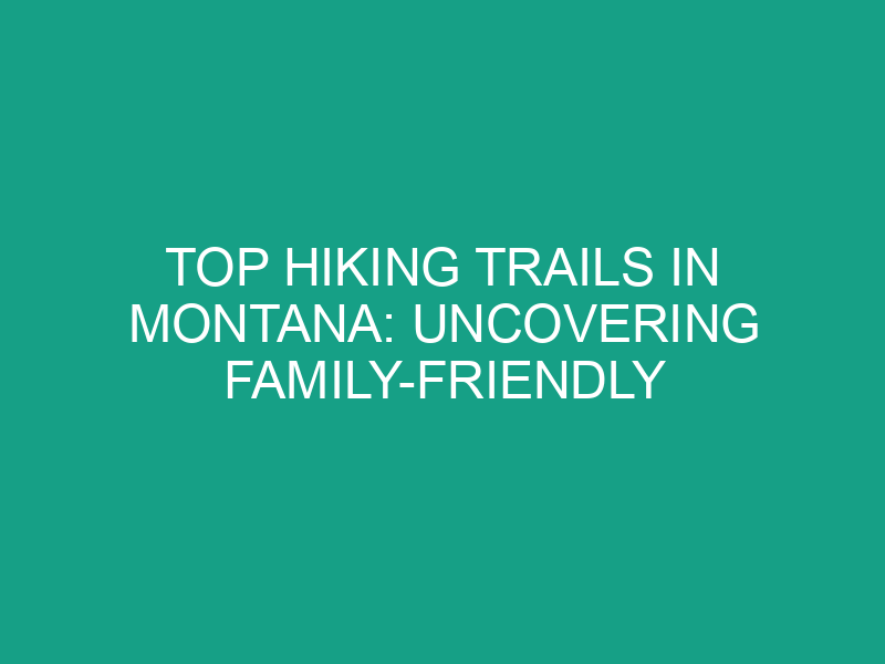 Top Hiking Trails in Montana: Uncovering Family Friendly Adventures