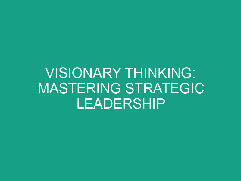Visionary Thinking: Mastering Strategic Leadership