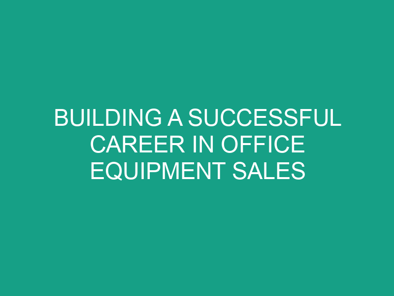 Building a Successful Career in Office Equipment Sales