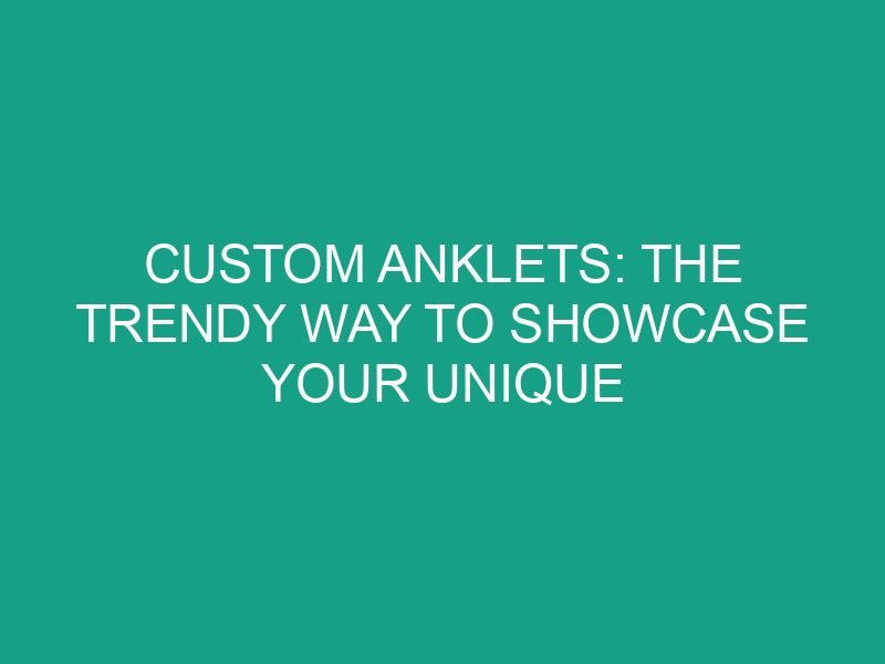 Custom Anklets: The Trendy Way to Showcase Your Unique Identity