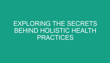 Exploring the Secrets Behind Holistic Health Practices