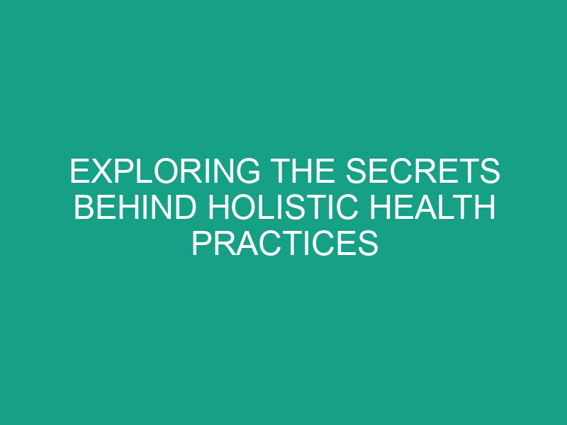 Exploring the Secrets Behind Holistic Health Practices