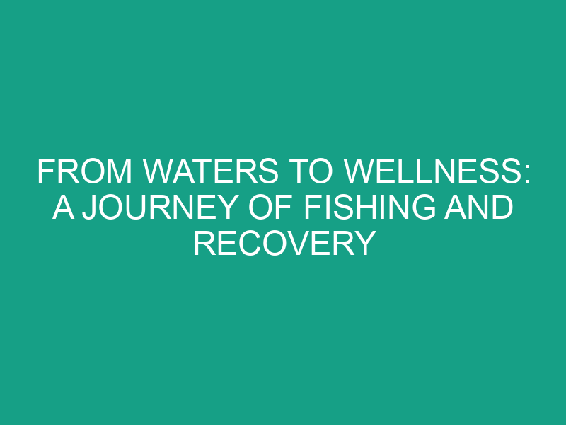 From Waters to Wellness: A Journey of Fishing and Recovery