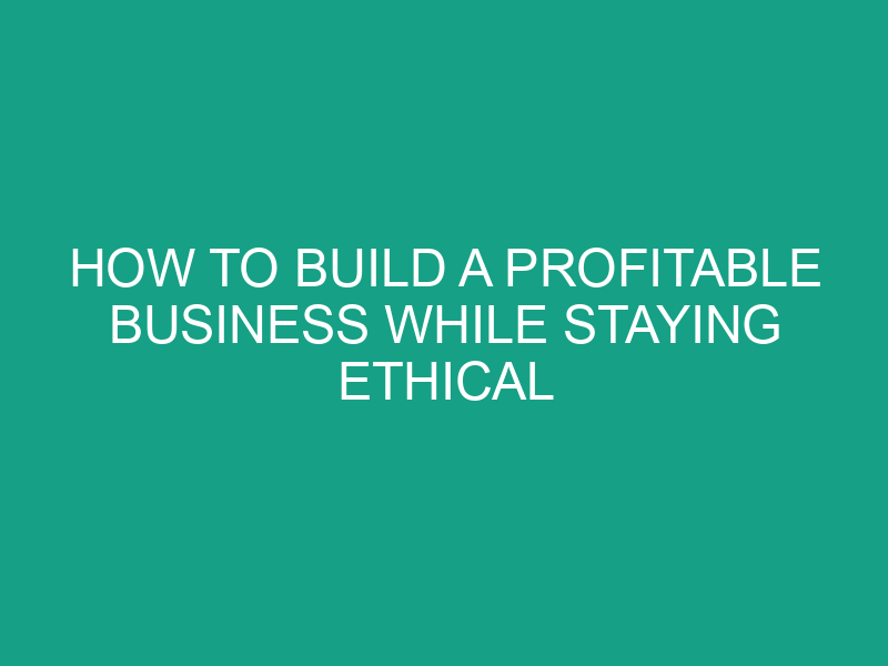 How to Build a Profitable Business While Staying Ethical