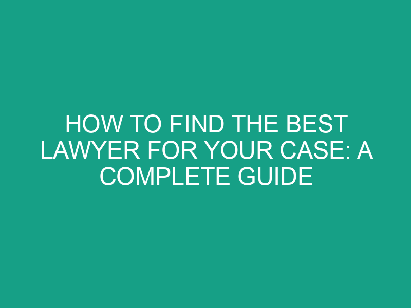 How to Find the Best Lawyer for Your Case: A Complete Guide