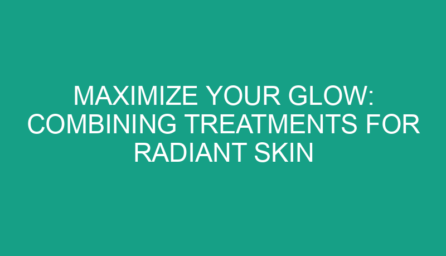 Maximize Your Glow: Combining Treatments for Radiant Skin