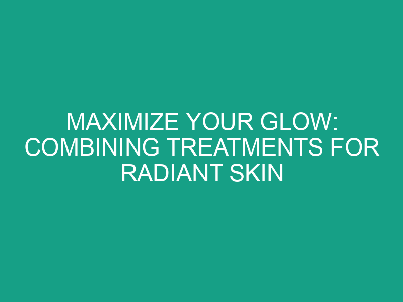 Maximize Your Glow: Combining Treatments for Radiant Skin