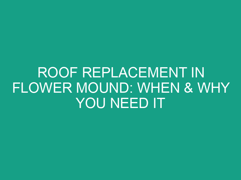 Roof Replacement in Flower Mound: When & Why You Need It