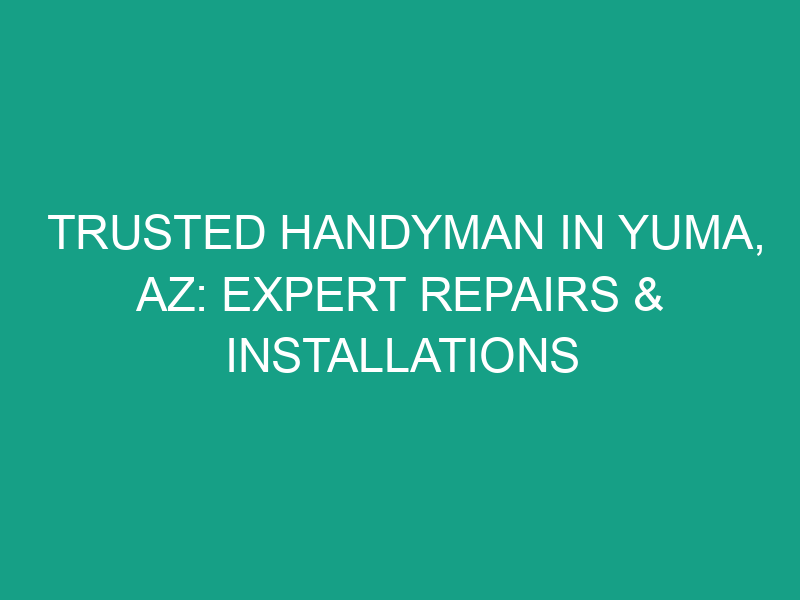 Trusted Handyman in Yuma, AZ: Expert Repairs & Installations